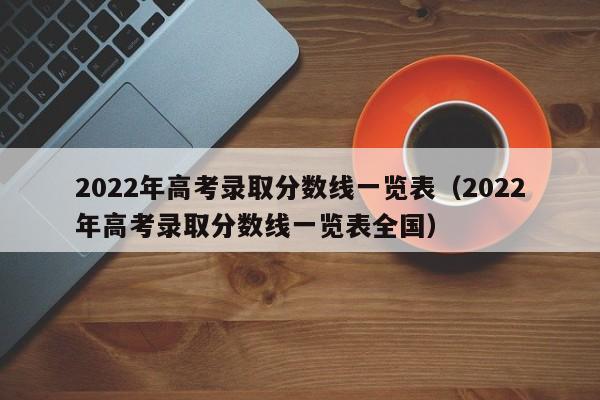 2022年高考录取分数线一览表（2022年高考录取分数线一览表全国）