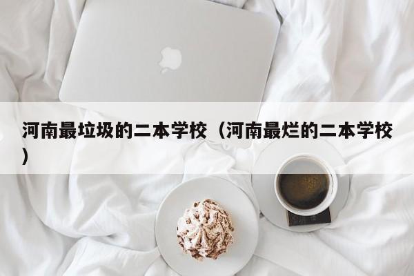 河南最垃圾的二本学校（河南最烂的二本学校）