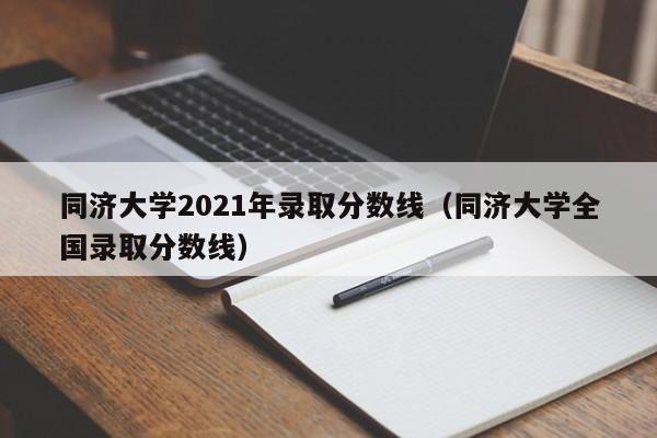 同济大学2021年录取分数线（同济大学全国录取分数线）