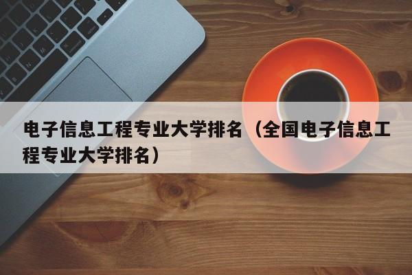 电子信息工程专业大学排名（全国电子信息工程专业大学排名）