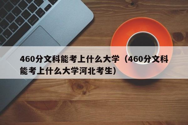 460分文科能考上什么大学（460分文科能考上什么大学河北考生）