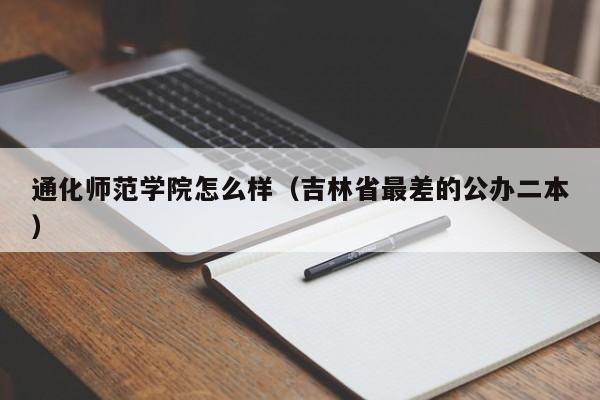 通化师范学院怎么样（吉林省最差的公办二本）