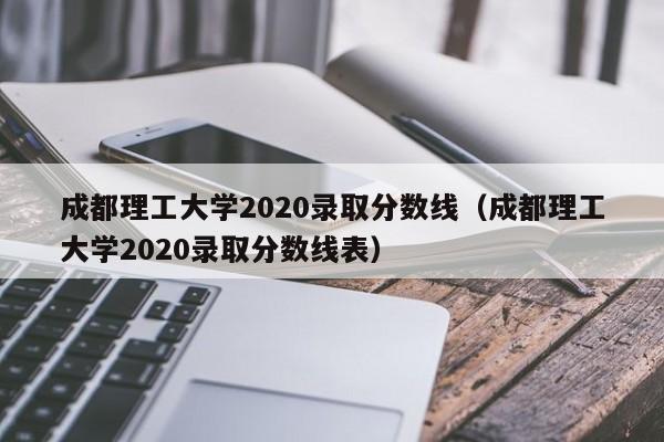 成都理工大学2020录取分数线（成都理工大学2020录取分数线表）