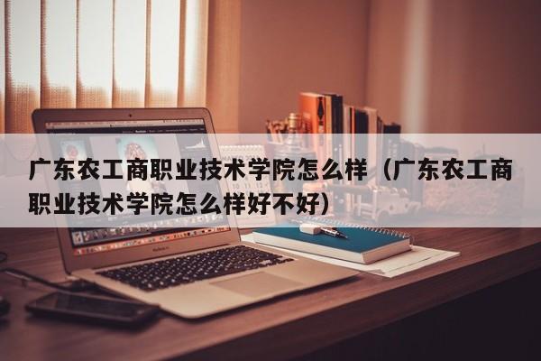 广东农工商职业技术学院怎么样（广东农工商职业技术学院怎么样好不好）