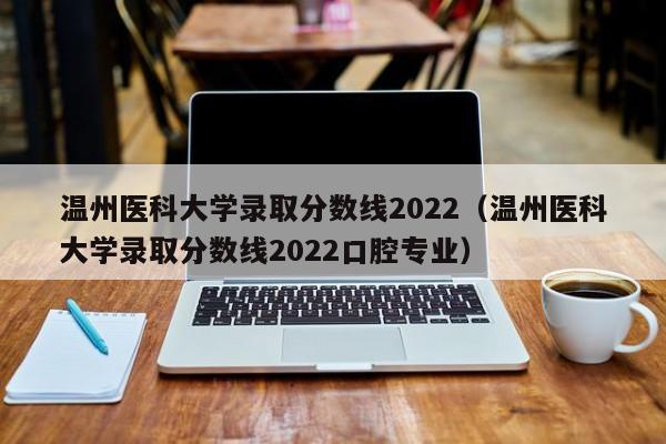 温州医科大学录取分数线2022（温州医科大学录取分数线2022口腔专业）