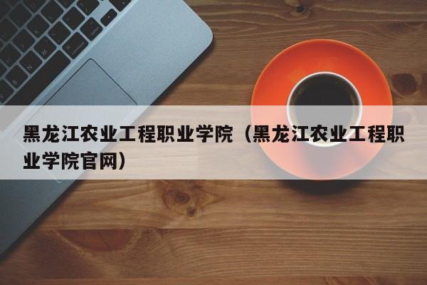 黑龙江农业工程职业学院（黑龙江农业工程职业学院官网）