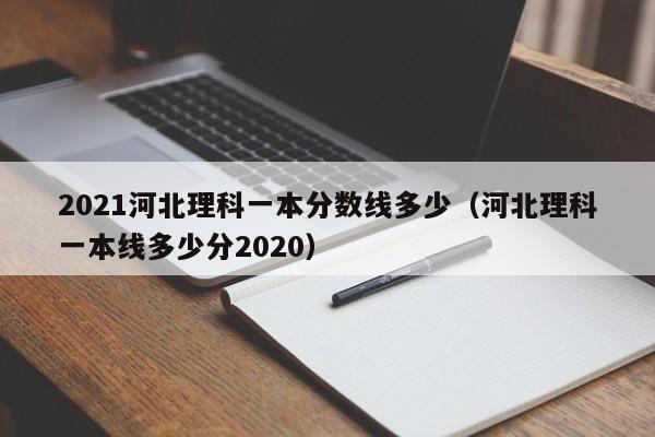 2021河北理科一本分数线多少（河北理科一本线多少分2020）