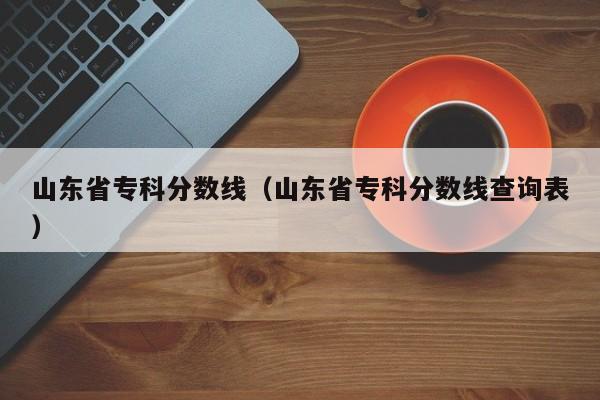 山东省专科分数线（山东省专科分数线查询表）