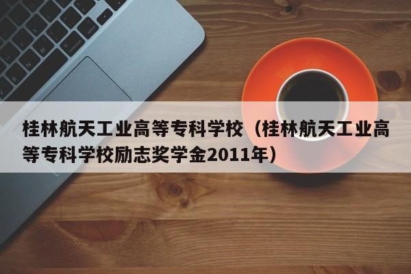 桂林航天工业高等专科学校（桂林航天工业高等专科学校励志奖学金2011年）