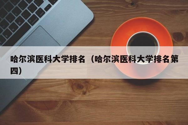 哈尔滨医科大学排名（哈尔滨医科大学排名第四）