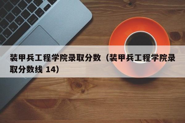 装甲兵工程学院录取分数（装甲兵工程学院录取分数线 14）