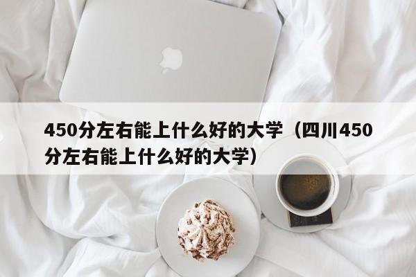 450分左右能上什么好的大学（四川450分左右能上什么好的大学）