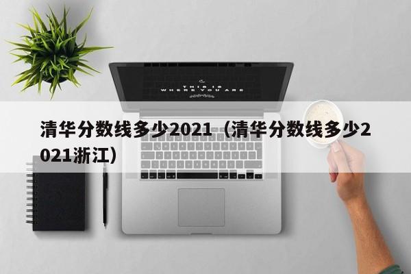 清华分数线多少2021（清华分数线多少2021浙江）