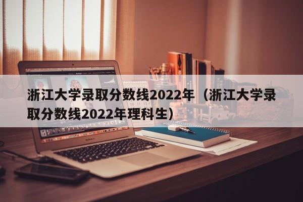 浙江大学录取分数线2022年（浙江大学录取分数线2022年理科生）