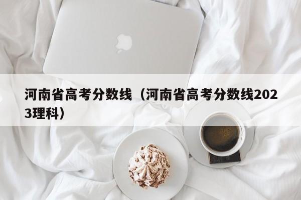 河南省高考分数线（河南省高考分数线2023理科）