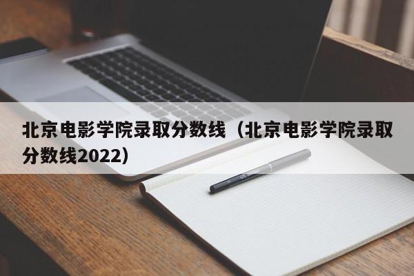 北京电影学院录取分数线（北京电影学院录取分数线2022）