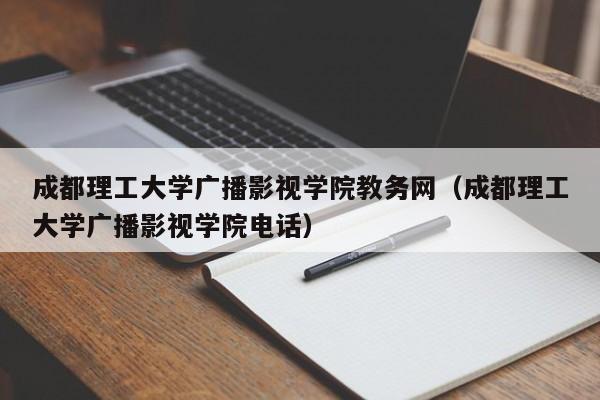 成都理工大学广播影视学院教务网（成都理工大学广播影视学院电话）