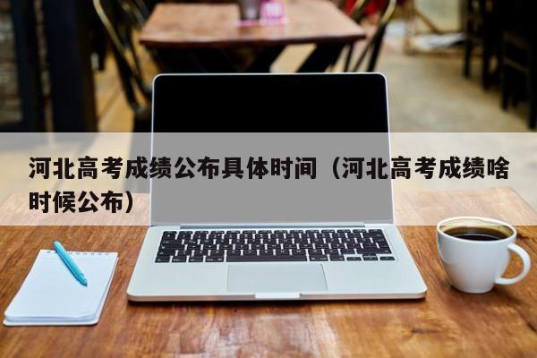 河北高考成绩公布具体时间（河北高考成绩啥时候公布）