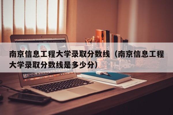 南京信息工程大学录取分数线（南京信息工程大学录取分数线是多少分）