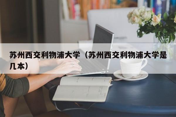 苏州西交利物浦大学（苏州西交利物浦大学是几本）