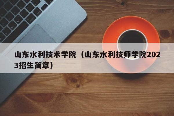 山东水利技术学院（山东水利技师学院2023招生简章）