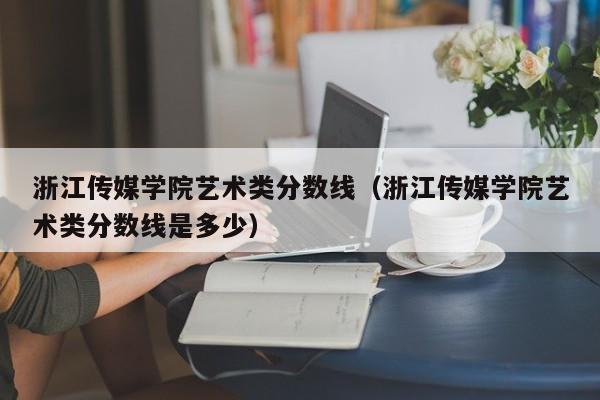 浙江传媒学院艺术类分数线（浙江传媒学院艺术类分数线是多少）