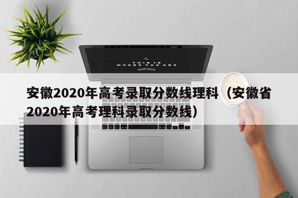 安徽2020年高考录取分数线理科（安徽省2020年高考理科录取分数线）