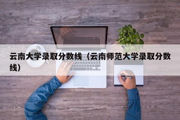 云南大学录取分数线（云南师范大学录取分数线）