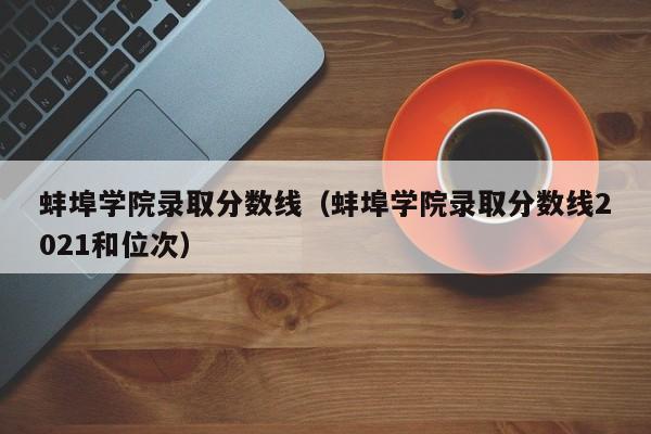 蚌埠学院录取分数线（蚌埠学院录取分数线2021和位次）