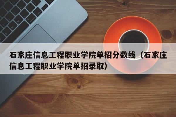 石家庄信息工程职业学院单招分数线（石家庄信息工程职业学院单招录取）