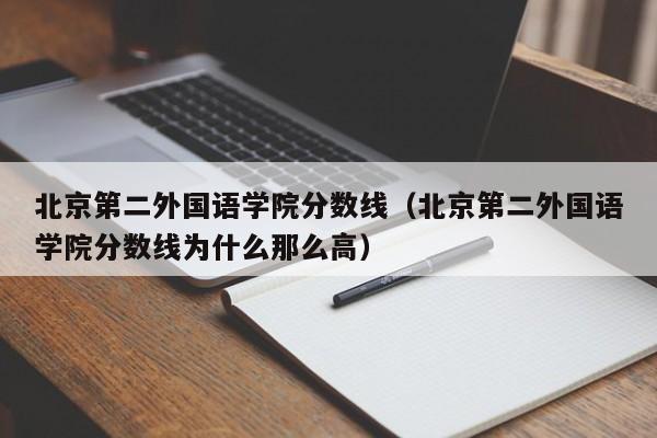 北京第二外国语学院分数线（北京第二外国语学院分数线为什么那么高）