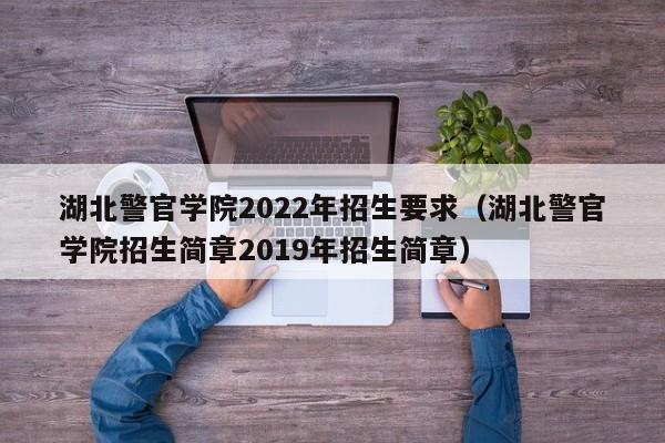 湖北警官学院2022年招生要求（湖北警官学院招生简章2019年招生简章）