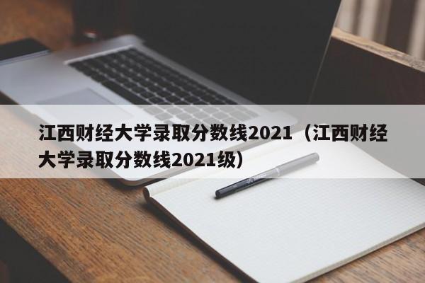 江西财经大学录取分数线2021（江西财经大学录取分数线2021级）