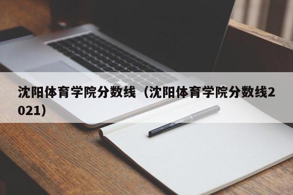 沈阳体育学院分数线（沈阳体育学院分数线2021）