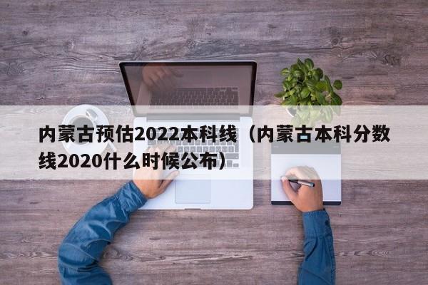 内蒙古预估2022本科线（内蒙古本科分数线2020什么时候公布）