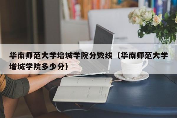 华南师范大学增城学院分数线（华南师范大学增城学院多少分）