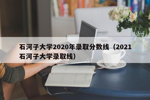 石河子大学2020年录取分数线（2021石河子大学录取线）