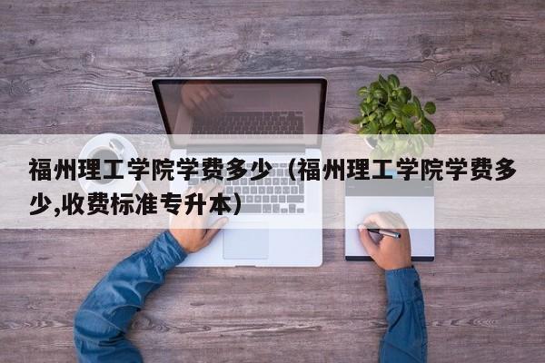 福州理工学院学费多少（福州理工学院学费多少,收费标准专升本）