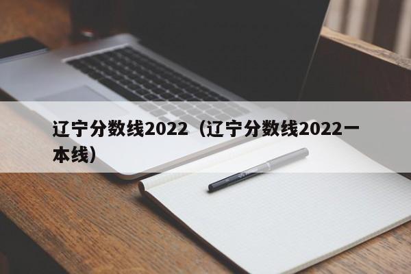 辽宁分数线2022（辽宁分数线2022一本线）