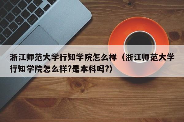 浙江师范大学行知学院怎么样（浙江师范大学行知学院怎么样?是本科吗?）