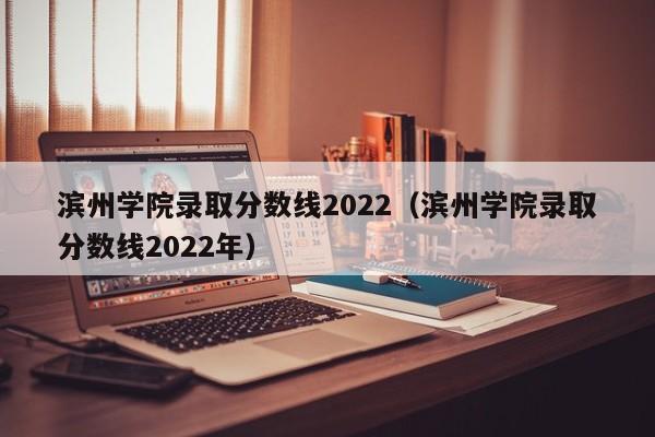 滨州学院录取分数线2022（滨州学院录取分数线2022年）