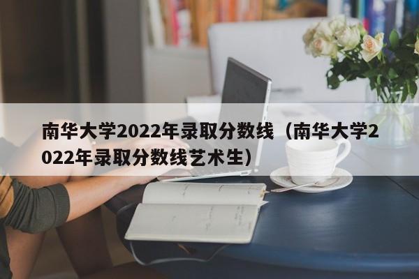 南华大学2022年录取分数线（南华大学2022年录取分数线艺术生）