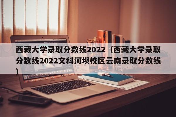 西藏大学录取分数线2022（西藏大学录取分数线2022文科河坝校区云南录取分数线）