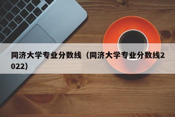 同济大学专业分数线（同济大学专业分数线2022）