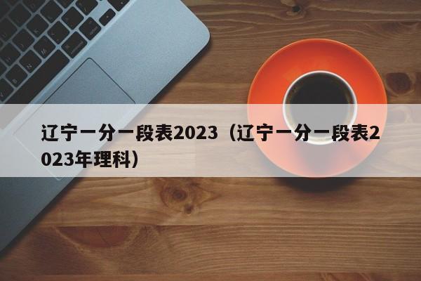 辽宁一分一段表2023（辽宁一分一段表2023年理科）