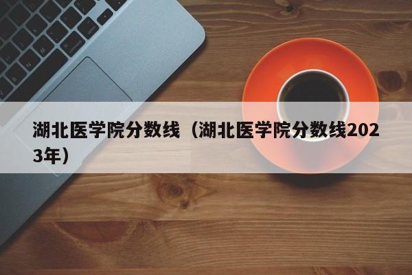 湖北医学院分数线（湖北医学院分数线2023年）