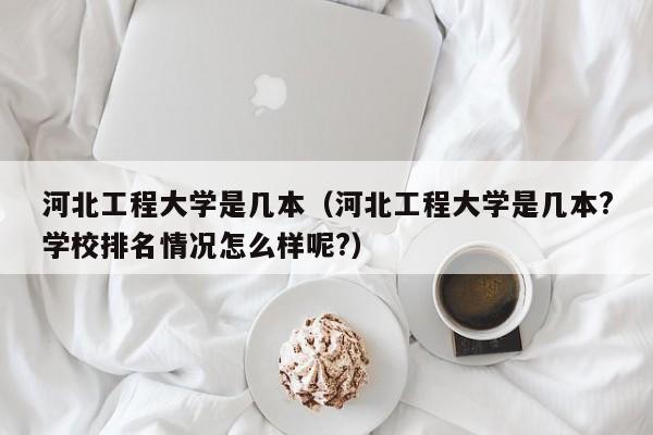 河北工程大学是几本（河北工程大学是几本?学校排名情况怎么样呢?）