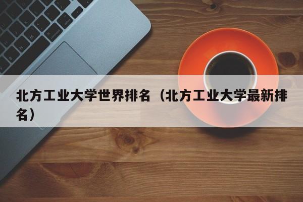 北方工业大学世界排名（北方工业大学最新排名）