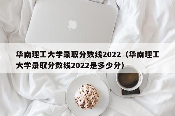 华南理工大学录取分数线2022（华南理工大学录取分数线2022是多少分）