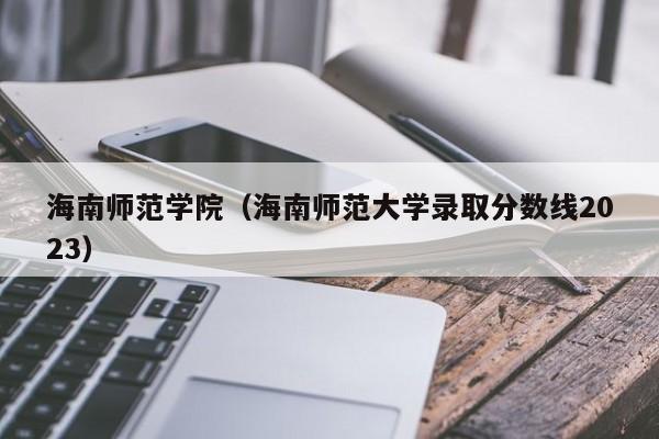 海南师范学院（海南师范大学录取分数线2023）